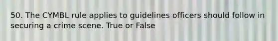 50. The CYMBL rule applies to guidelines officers should follow in securing a crime scene. True or False