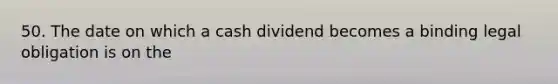 50. The date on which a cash dividend becomes a binding legal obligation is on the