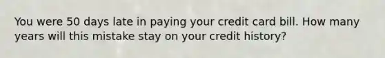 You were 50 days late in paying your credit card bill. How many years will this mistake stay on your credit​ history?