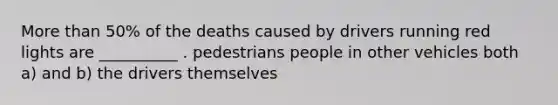 More than 50% of the deaths caused by drivers running red lights are __________ . pedestrians people in other vehicles both a) and b) the drivers themselves