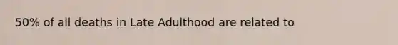 50% of all deaths in Late Adulthood are related to