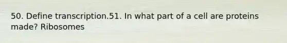50. Define transcription.51. In what part of a cell are proteins made? Ribosomes