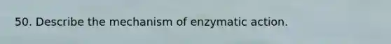 50. Describe the mechanism of enzymatic action.