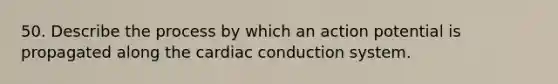 50. Describe the process by which an action potential is propagated along the cardiac conduction system.