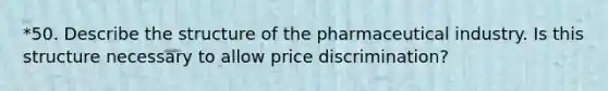 *50. Describe the structure of the pharmaceutical industry. Is this structure necessary to allow price discrimination?