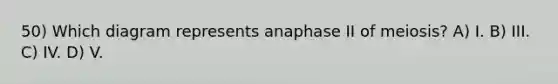 50) Which diagram represents anaphase II of meiosis? A) I. B) III. C) IV. D) V.