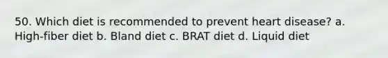 50. Which diet is recommended to prevent heart disease? a. High-fiber diet b. Bland diet c. BRAT diet d. Liquid diet