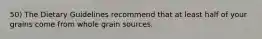 50) The Dietary Guidelines recommend that at least half of your grains come from whole grain sources.