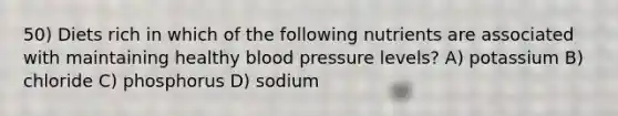 50) Diets rich in which of the following nutrients are associated with maintaining healthy blood pressure levels? A) potassium B) chloride C) phosphorus D) sodium