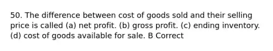 50. The difference between cost of goods sold and their selling price is called (a) net profit. (b) gross profit. (c) ending inventory. (d) cost of goods available for sale. B Correct