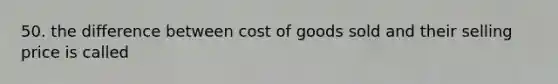 50. the difference between cost of goods sold and their selling price is called