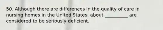 50. Although there are differences in the quality of care in nursing homes in the United States, about __________ are considered to be seriously deficient.