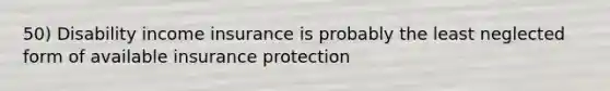 50) Disability income insurance is probably the least neglected form of available insurance protection