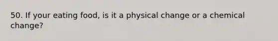 50. If your eating food, is it a physical change or a chemical change?