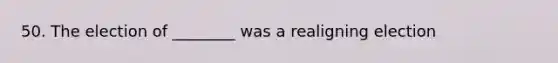 50. The election of ________ was a realigning election