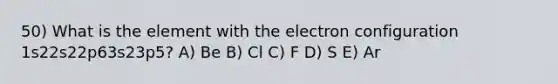 50) What is the element with the electron configuration 1s22s22p63s23p5? A) Be B) Cl C) F D) S E) Ar