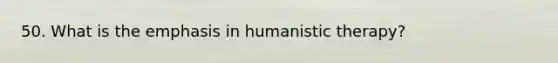 50. What is the emphasis in humanistic therapy?