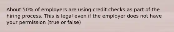 About​ 50% of employers are using credit checks as part of the hiring process. This is legal even if the employer does not have your permission (true or false)