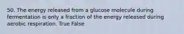 50. The energy released from a glucose molecule during fermentation is only a fraction of the energy released during aerobic respiration. True False