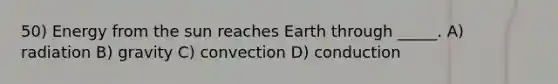 50) Energy from the sun reaches Earth through _____. A) radiation B) gravity C) convection D) conduction