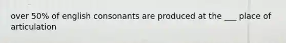 over 50% of english consonants are produced at the ___ place of articulation