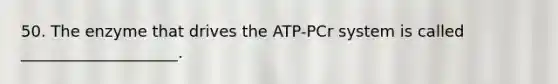 50. The enzyme that drives the ATP-PCr system is called ____________________.