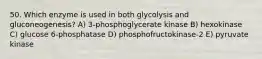 50. Which enzyme is used in both glycolysis and gluconeogenesis? A) 3-phosphoglycerate kinase B) hexokinase C) glucose 6-phosphatase D) phosphofructokinase-2 E) pyruvate kinase