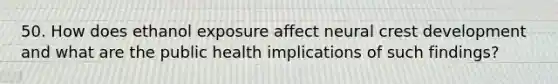 50. How does ethanol exposure affect neural crest development and what are the public health implications of such findings?