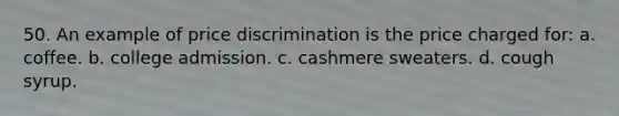 50. An example of price discrimination is the price charged for: a. coffee. b. college admission. c. cashmere sweaters. d. cough syrup.