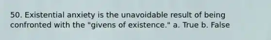 50. Existential anxiety is the unavoidable result of being confronted with the "givens of existence." a. True b. False