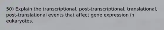 50) Explain the transcriptional, post-transcriptional, translational, post-translational events that affect gene expression in eukaryotes.