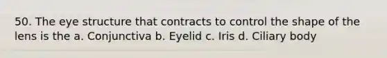 50. The eye structure that contracts to control the shape of the lens is the a. Conjunctiva b. Eyelid c. Iris d. Ciliary body