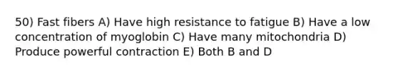 50) Fast fibers A) Have high resistance to fatigue B) Have a low concentration of myoglobin C) Have many mitochondria D) Produce powerful contraction E) Both B and D