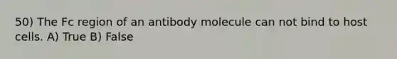 50) The Fc region of an antibody molecule can not bind to host cells. A) True B) False