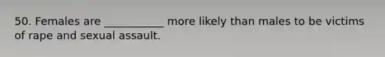 50. Females are ___________ more likely than males to be victims of rape and sexual assault.