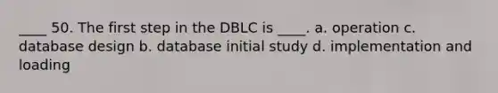 ____ 50. The first step in the DBLC is ____. a. operation c. database design b. database initial study d. implementation and loading