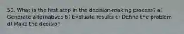 50. What is the first step in the decision-making process? a) Generate alternatives b) Evaluate results c) Define the problem d) Make the decision