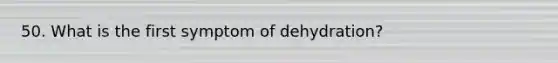 50. What is the first symptom of dehydration?