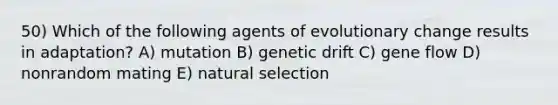 50) Which of the following agents of evolutionary change results in adaptation? A) mutation B) genetic drift C) gene flow D) nonrandom mating E) natural selection