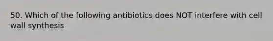 50. Which of the following antibiotics does NOT interfere with cell wall synthesis