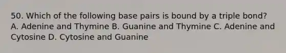 50. Which of the following base pairs is bound by a triple bond? A. Adenine and Thymine B. Guanine and Thymine C. Adenine and Cytosine D. Cytosine and Guanine