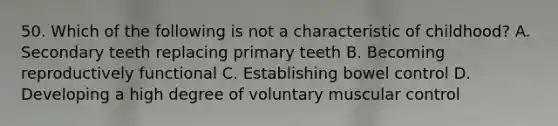 50. Which of the following is not a characteristic of childhood? A. Secondary teeth replacing primary teeth B. Becoming reproductively functional C. Establishing bowel control D. Developing a high degree of voluntary muscular control