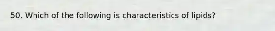 50. Which of the following is characteristics of lipids?