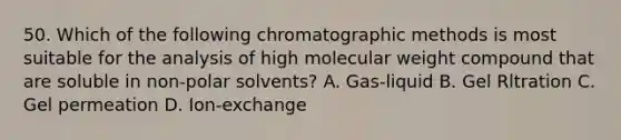 50. Which of the following chromatographic methods is most suitable for the analysis of high molecular weight compound that are soluble in non-polar solvents? A. Gas-liquid B. Gel Rltration C. Gel permeation D. Ion-exchange