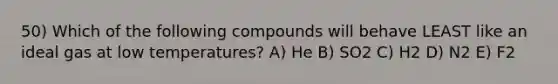 50) Which of the following compounds will behave LEAST like an ideal gas at low temperatures? A) He B) SO2 C) H2 D) N2 E) F2