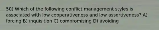 50) Which of the following conflict management styles is associated with low cooperativeness and low assertiveness? A) forcing B) inquisition C) compromising D) avoiding