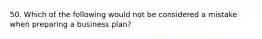 50. Which of the following would not be considered a mistake when preparing a business plan?