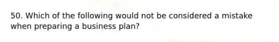 50. Which of the following would not be considered a mistake when preparing a business plan?