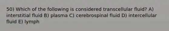 50) Which of the following is considered transcellular fluid? A) interstitial fluid B) plasma C) cerebrospinal fluid D) intercellular fluid E) lymph