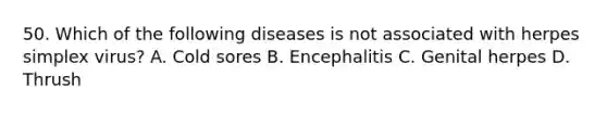 50. Which of the following diseases is not associated with herpes simplex virus? A. Cold sores B. Encephalitis C. Genital herpes D. Thrush